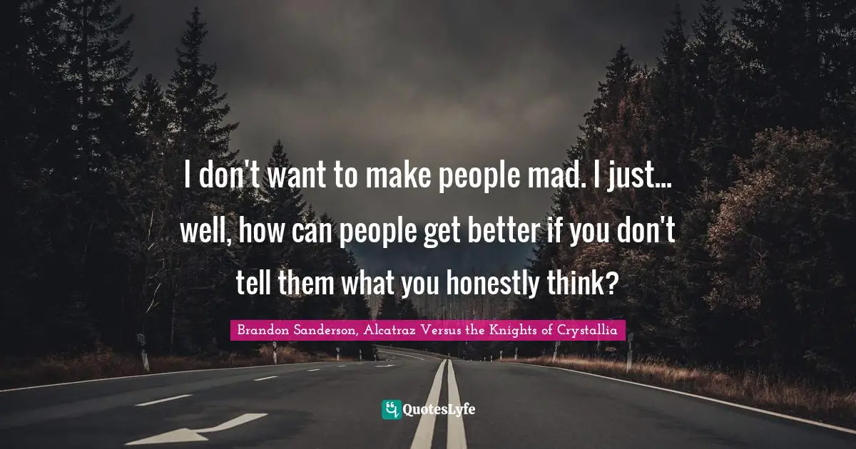 I don't want to make people mad. I just... well, how can people get better if you don't tell them what you honestly think?