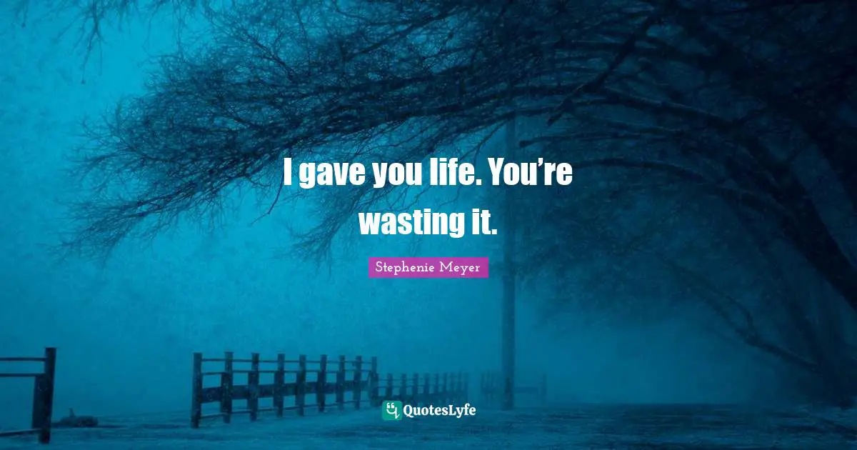 Parenting Quotes: "I gave you life. You’re wasting it."