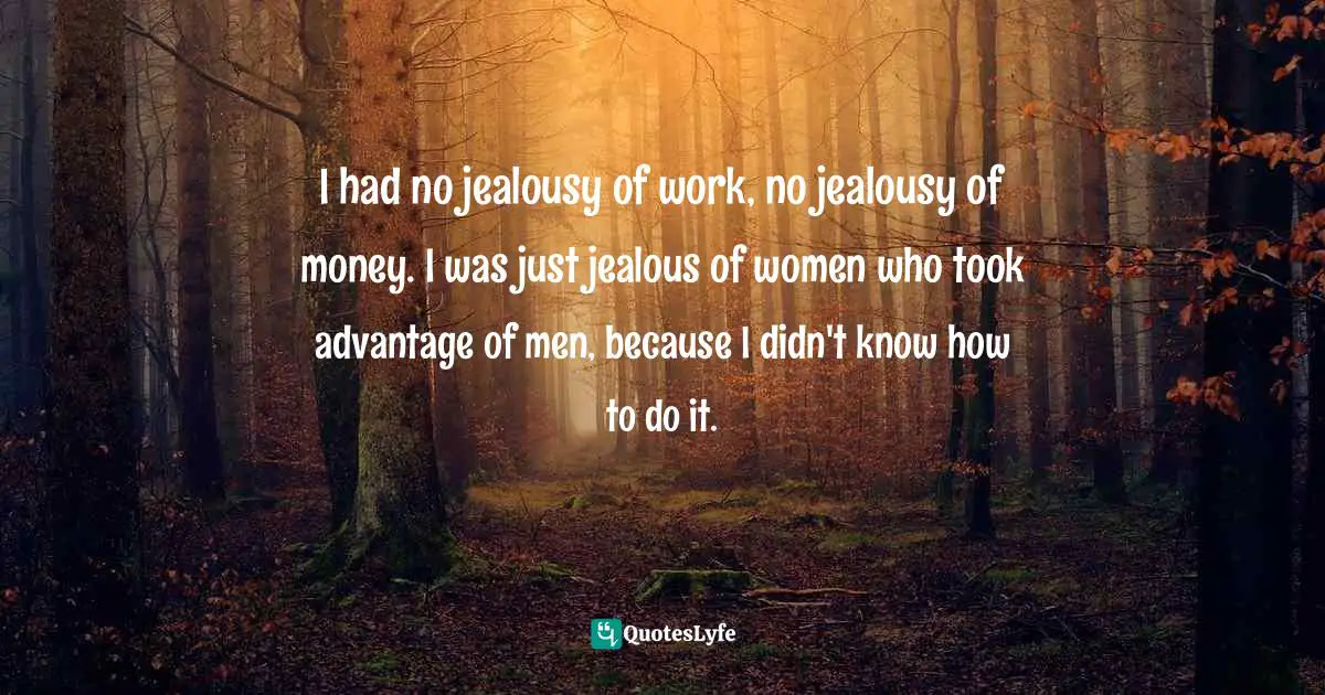 I had no jealousy of work, no jealousy of money. I was just jealous of women who took advantage of men, because I didn't know how to do it.