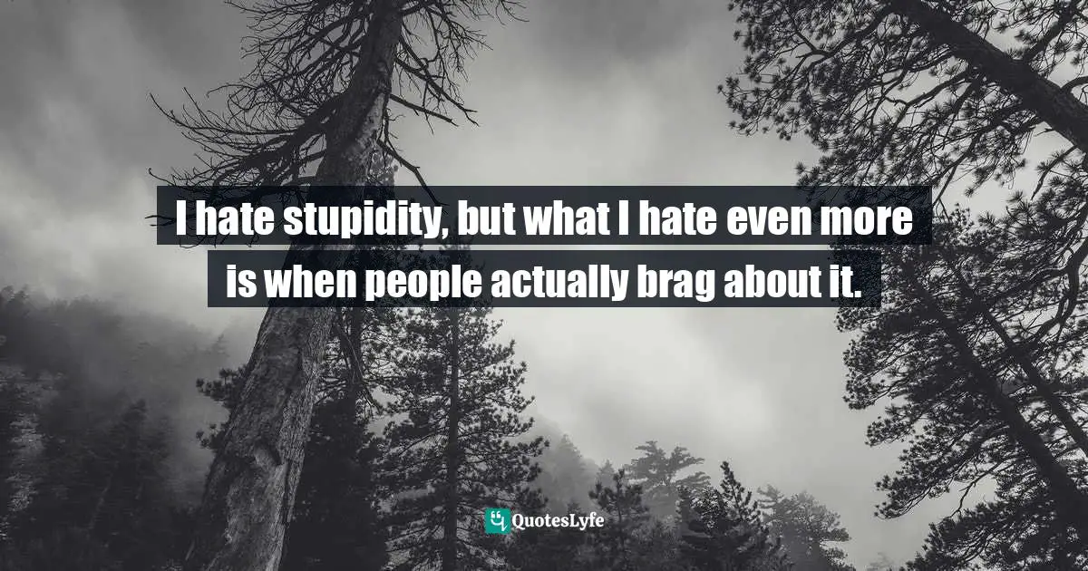 I hate stupidity, but what I hate even more is when people actually brag about it.