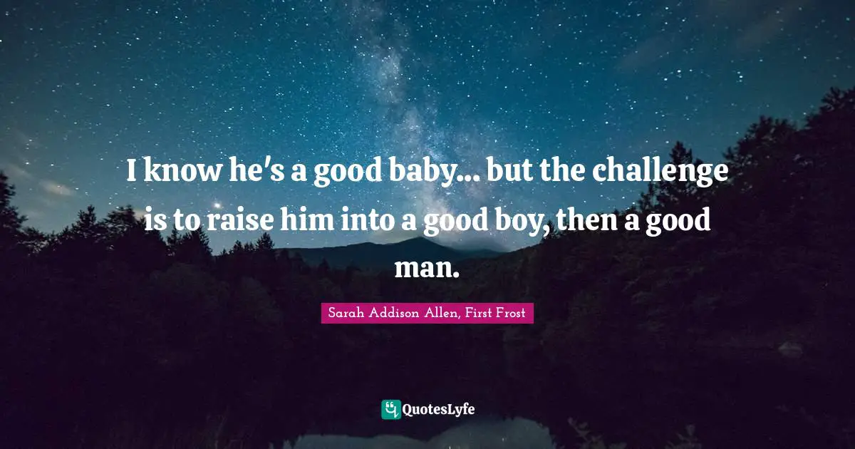 Sarah Addison Allen, First Frost Quotes: "I know he's a good baby... but the challenge is to raise him into a good boy, then a good man."
