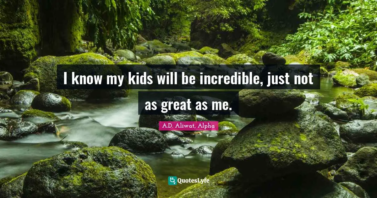 I know my kids will be incredible, just not as great as me.
