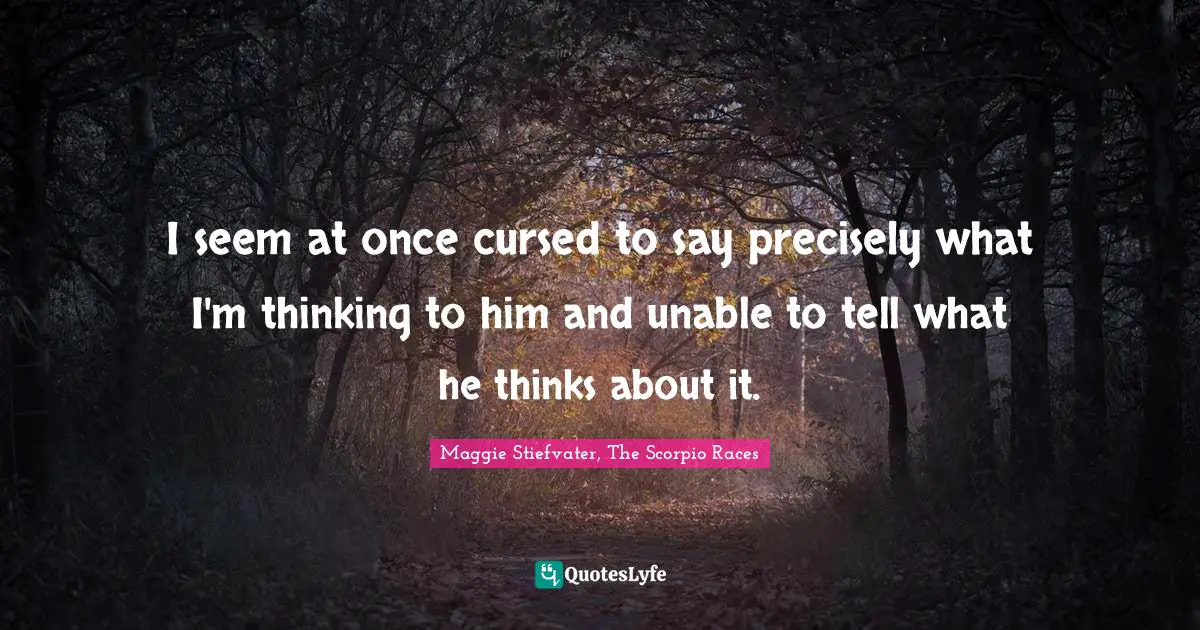 I seem at once cursed to say precisely what I'm thinking to him and unable to tell what he thinks about it.