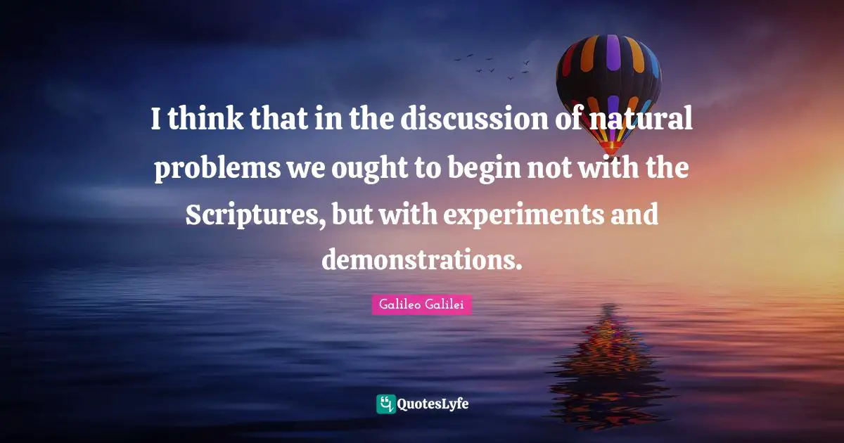 Galileo Galilei Quotes: "I think that in the discussion of natural problems we ought to begin not with the Scriptures, but with experiments and demonstrations."