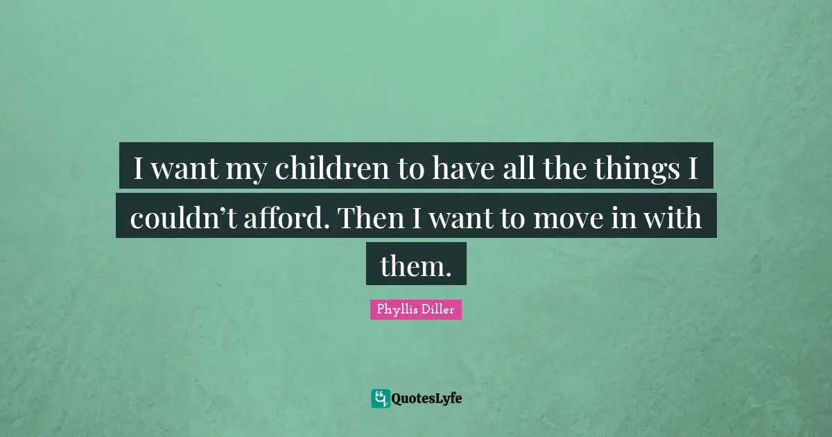 Phyllis Diller Quotes: I want my children to have all the things I couldn’t afford. Then I want to move in with them.
