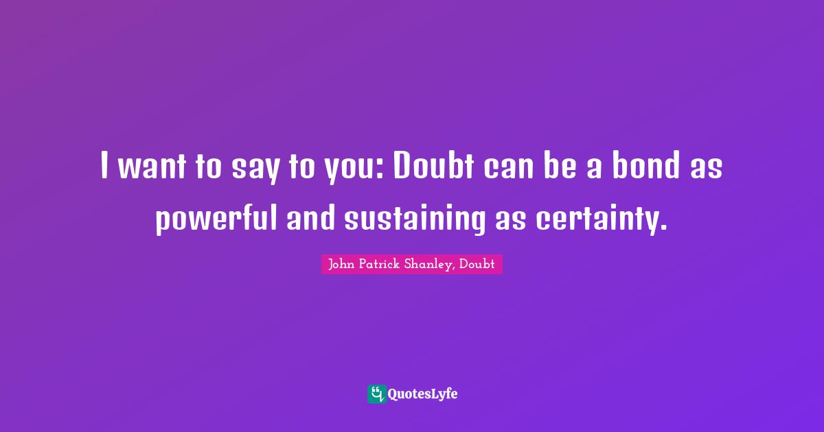 I want to say to you: Doubt can be a bond as powerful and sustaining as certainty.