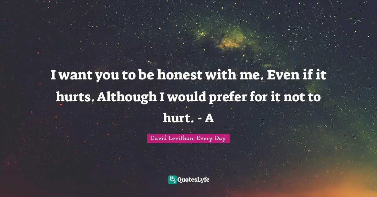 I want you to be honest with me. Even if it hurts. Although I would prefer for it not to hurt. - A