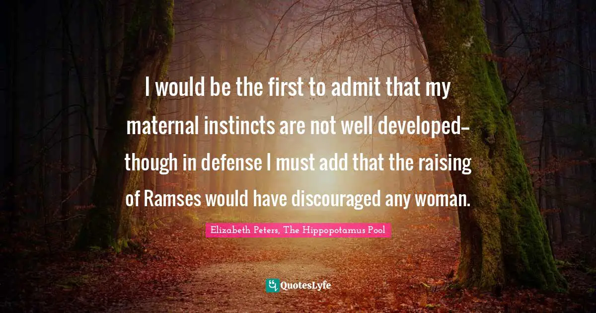I would be the first to admit that my maternal instincts are not well developed--though in defense I must add that the raising of Ramses would have discouraged any woman.