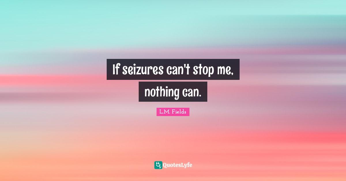 If seizures can't stop me, nothing can.