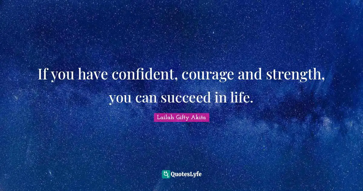 If you have confident, courage and strength, you can succeed in life.