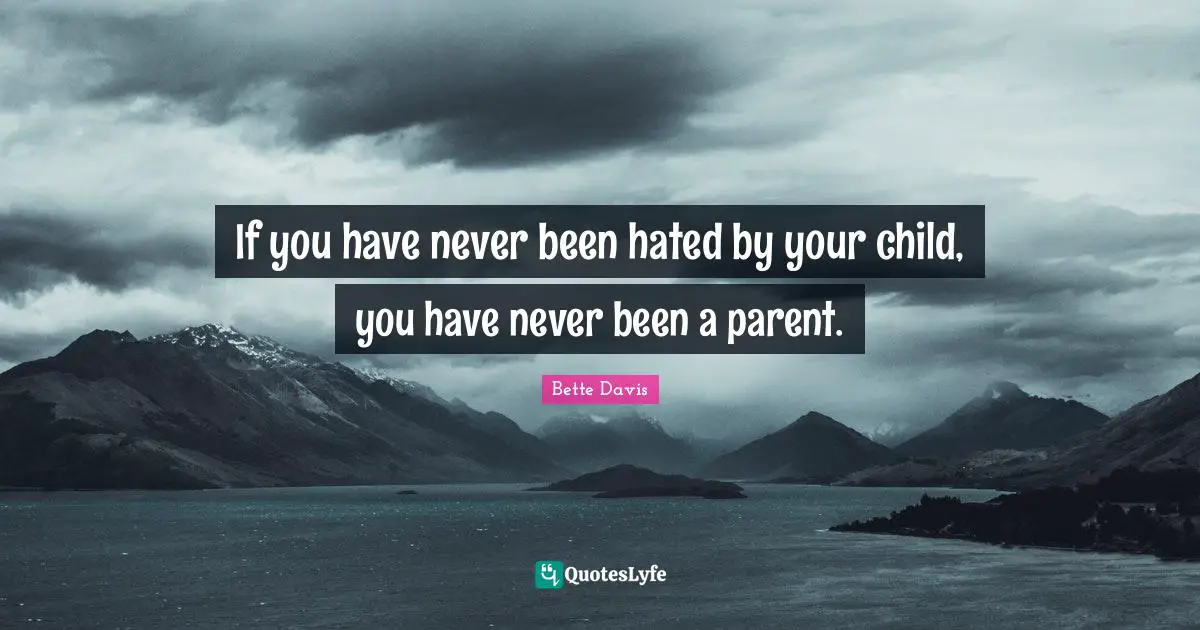 If you have never been hated by your child, you have never been a parent.