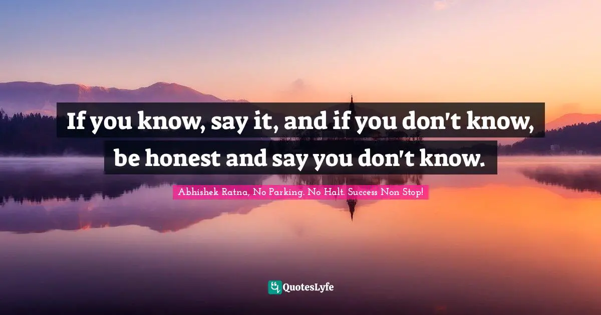 If you know, say it, and if you don't know, be honest and say you don't know.