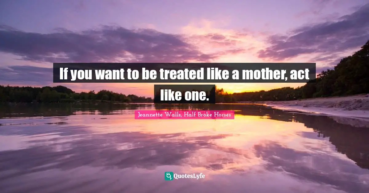 Jeannette Walls, Half Broke Horses Quotes: "If you want to be treated like a mother, act like one."