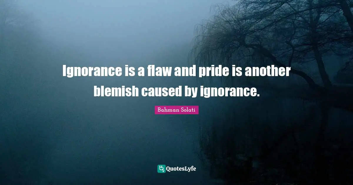 Ignorance is a flaw and pride is another blemish caused by ignorance.