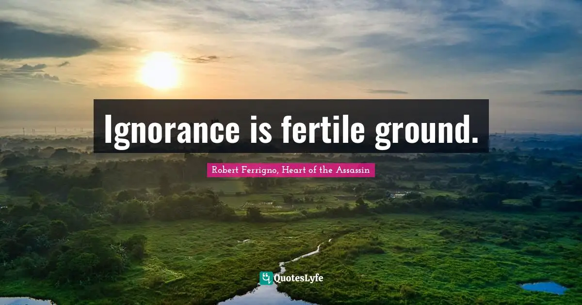 Ignorance is fertile ground.