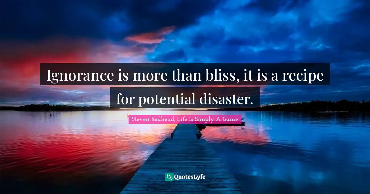 Ignorance is more than bliss, it is a recipe for potential disaster.
