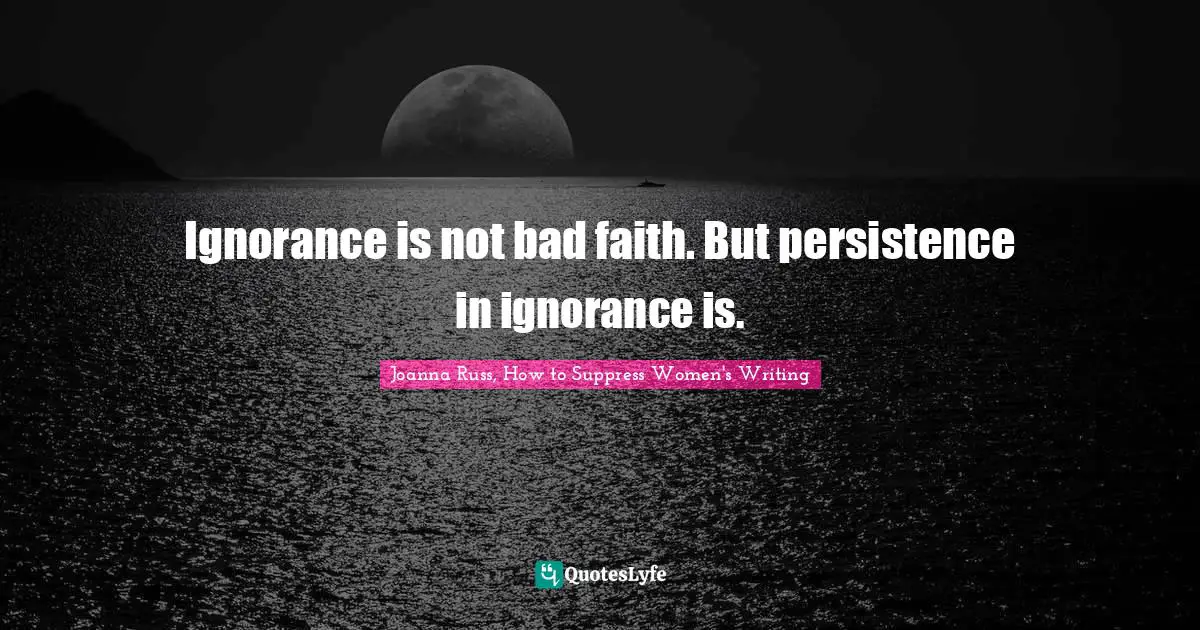 Joanna Russ Quotes: "Ignorance is not bad faith. But persistence in ignorance is."