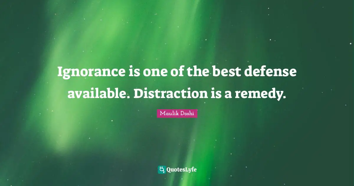 Ignorance is one of the best defense available. Distraction is a remedy.