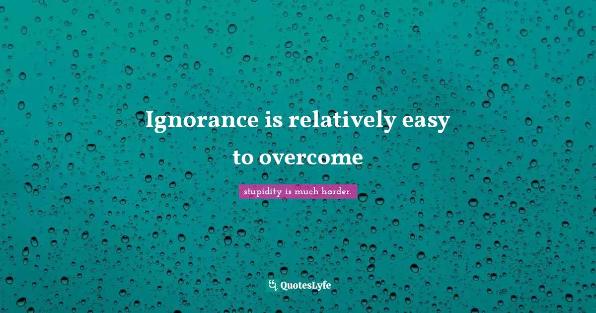 Ignorance is relatively easy to overcome
