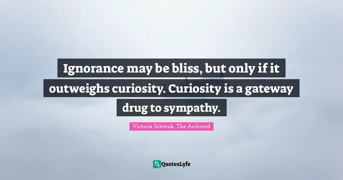 Ignorance may be bliss, but only if it outweighs curiosity. Curiosity is a gateway drug to sympathy.