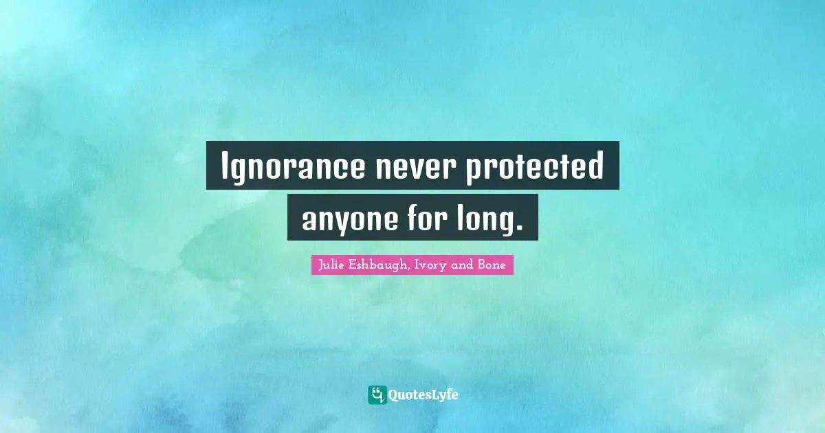 Ignorance never protected anyone for long.