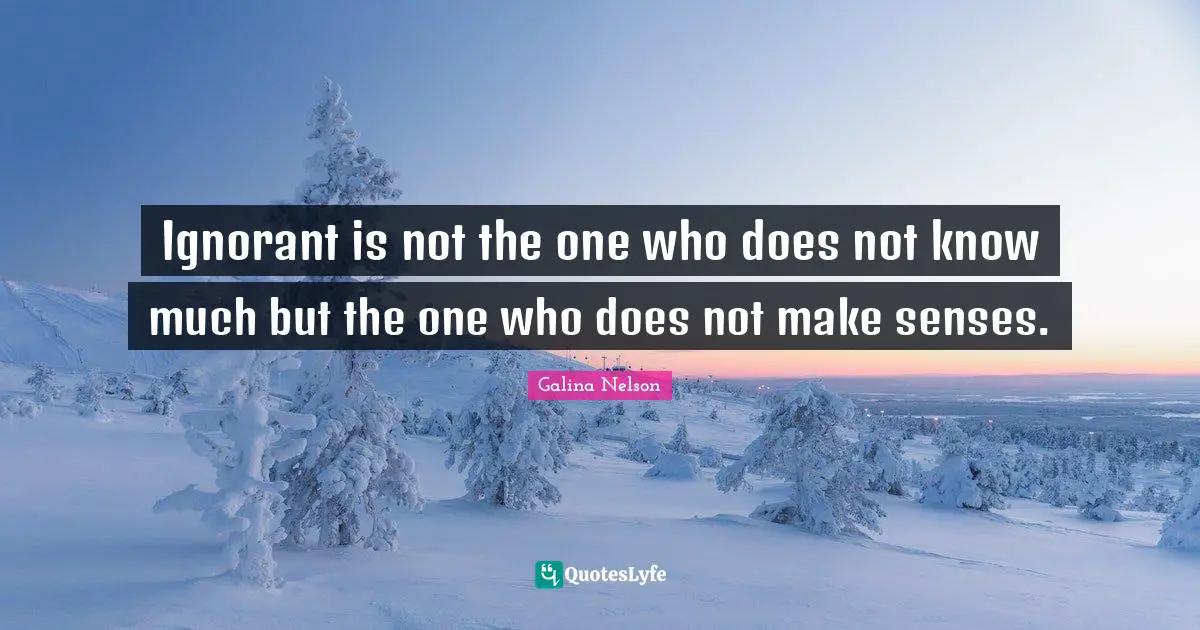 Ignorant is not the one who does not know much but the one who does not make senses.