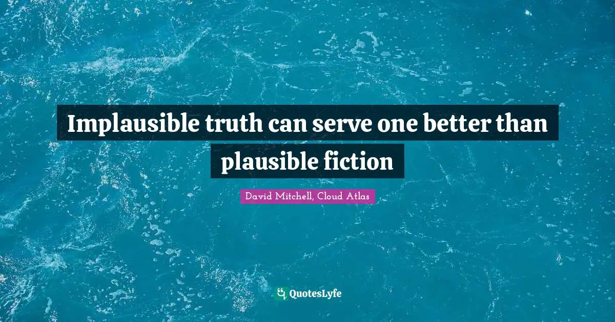 Implausible truth can serve one better than plausible fiction