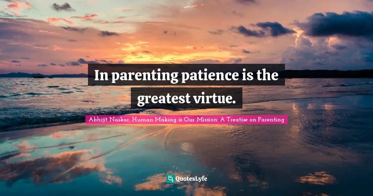 Abhijit Naskar, Human Making Is Our Mission: A Treatise On Parenting Quotes: "In parenting patience is the greatest virtue."