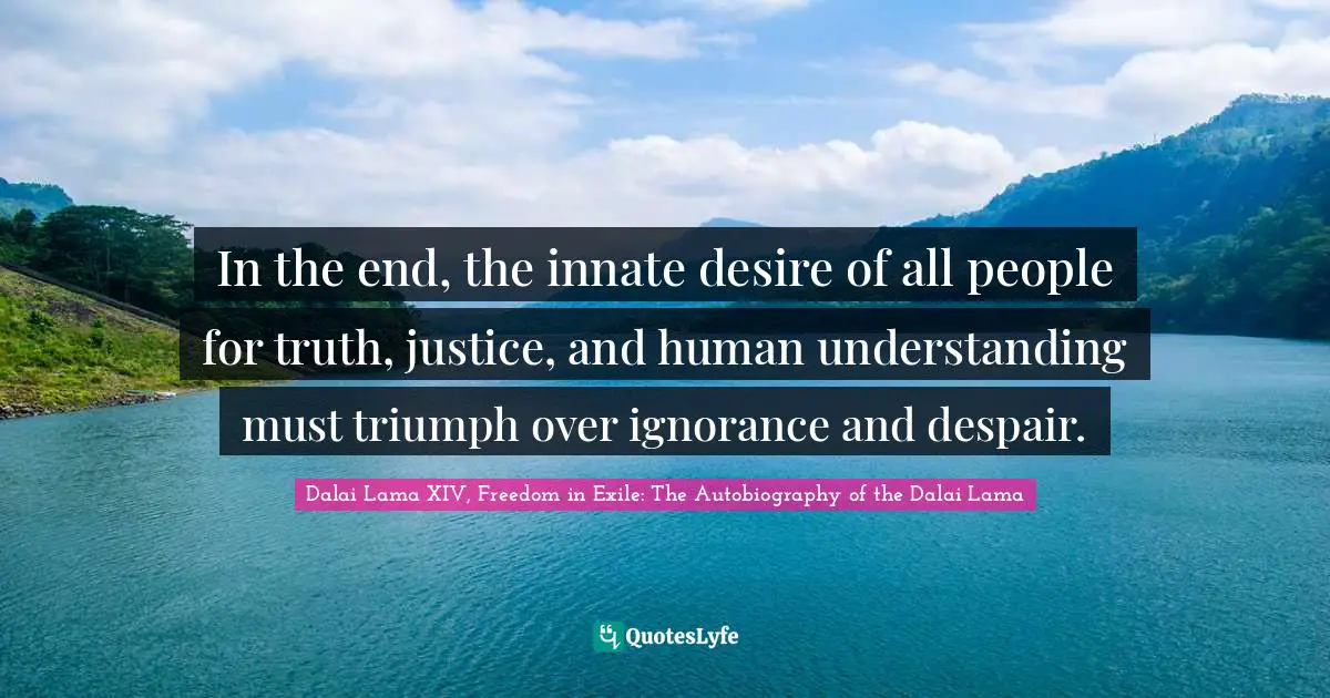 Dalai Lama XIV, Freedom in Exile: The Autobiography of the Dalai Lama Quotes: In the end, the innate desire of all people for truth, justice, and human understanding must triumph over ignorance and despair.