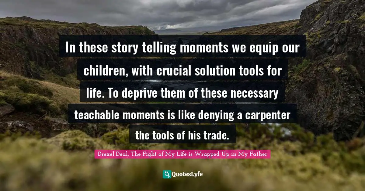 Life Skills Quotes: "In these story telling moments we equip our children, with crucial solution tools for life. To deprive them of these necessary teachable moments is like denying a carpenter the tools of his trade."