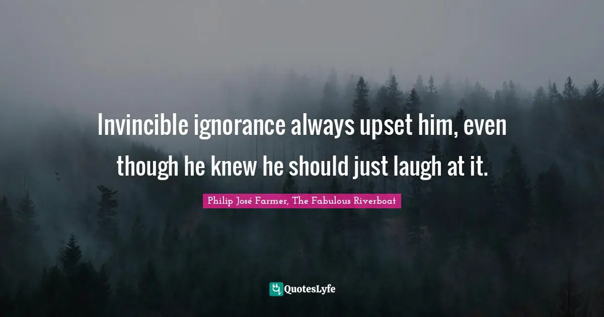 Invincible ignorance always upset him, even though he knew he should just laugh at it.