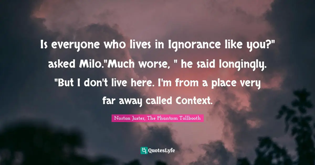 Of Context Quotes: "Is everyone who lives in Ignorance like you?" asked Milo."Much worse, " he said longingly. "But I don't live here. I'm from a place very far away called Context."