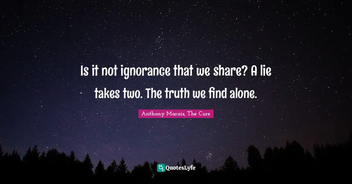 Is it not ignorance that we share? A lie takes two. The truth we find alone.