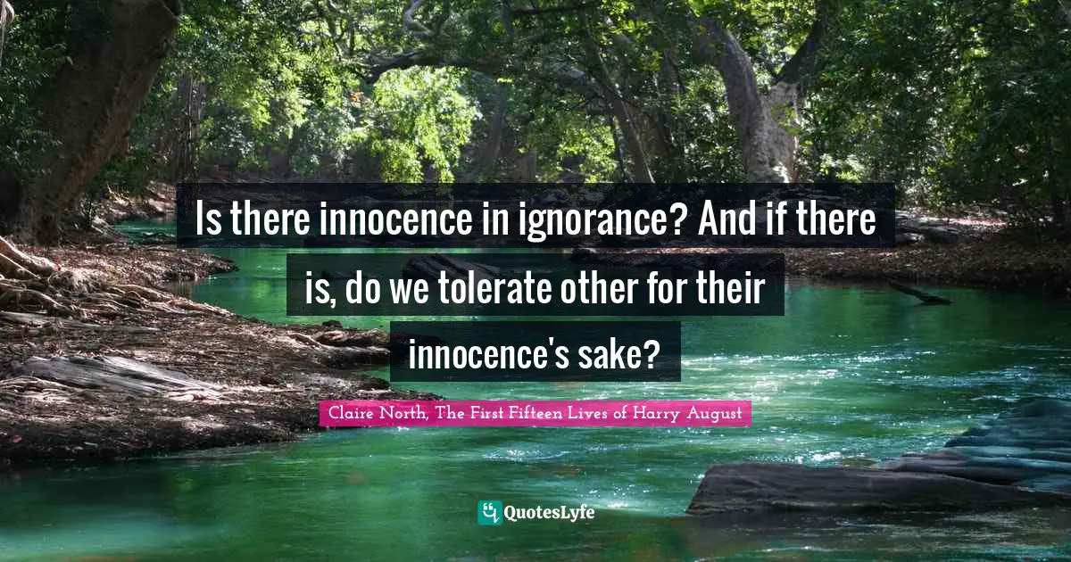 Is there innocence in ignorance? And if there is, do we tolerate other for their innocence's sake?