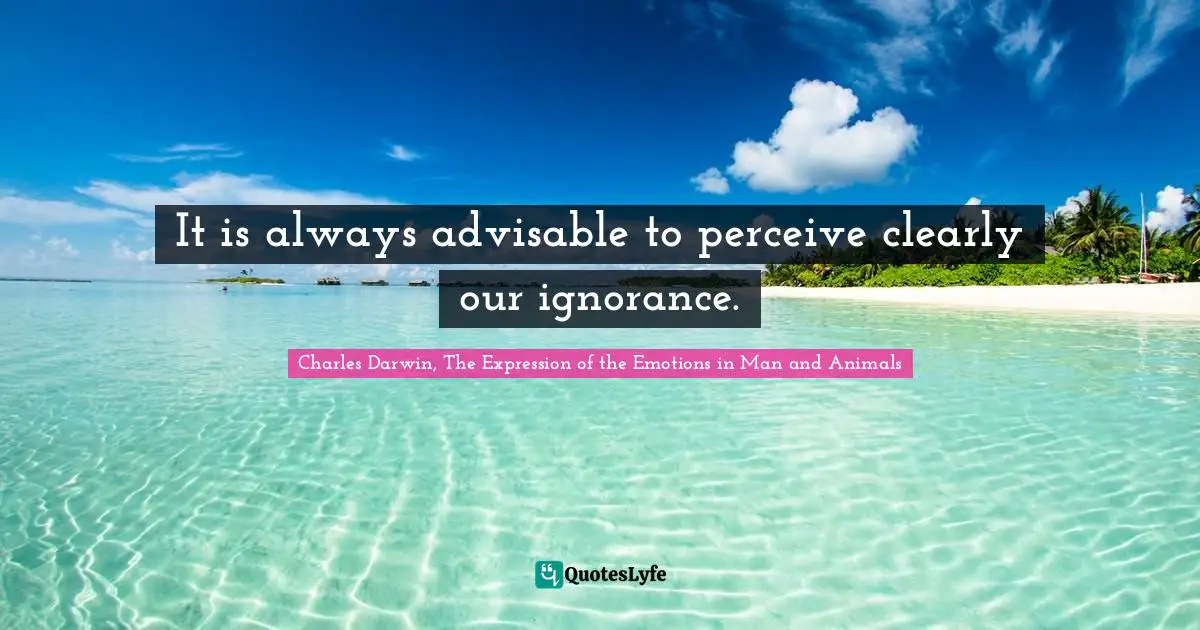 Charles Darwin Quotes: "It is always advisable to perceive clearly our ignorance."