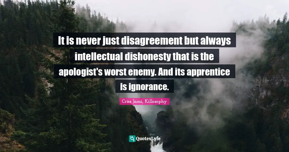 It is never just disagreement but always intellectual dishonesty that is the apologist's worst enemy. And its apprentice is ignorance.
