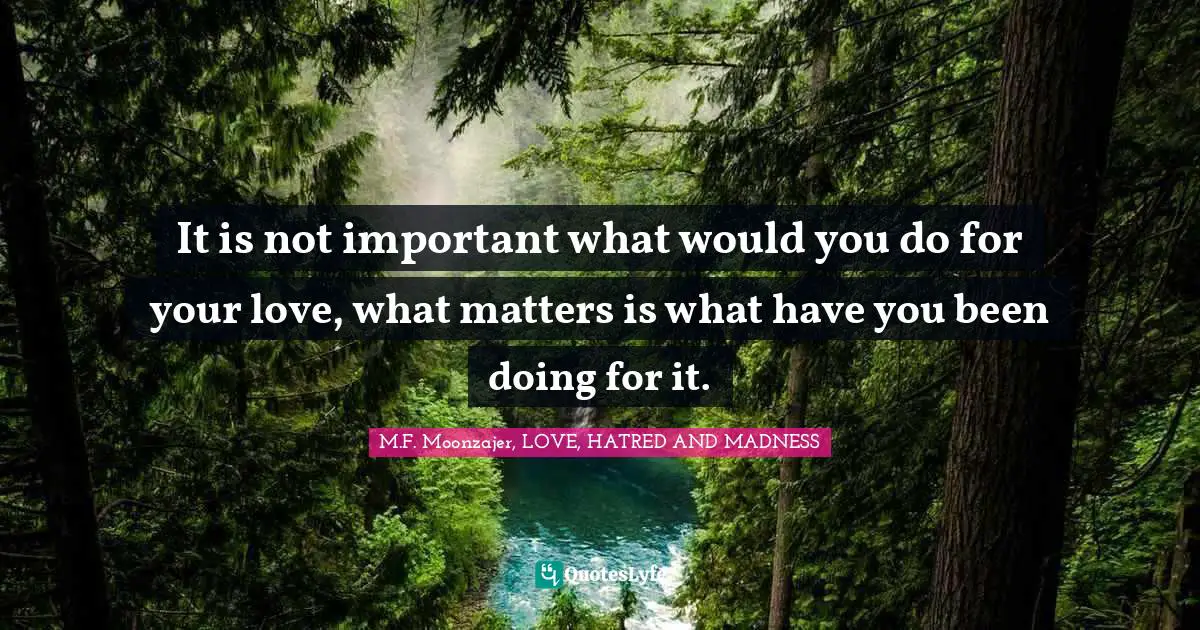 It is not important what would you do for your love, what matters is what have you been doing for it.