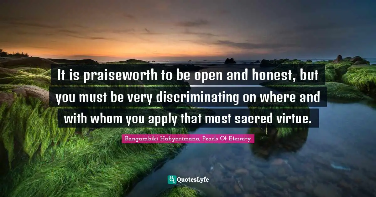 It is praiseworth to be open and honest, but you must be very discriminating on where and with whom you apply that most sacred virtue.