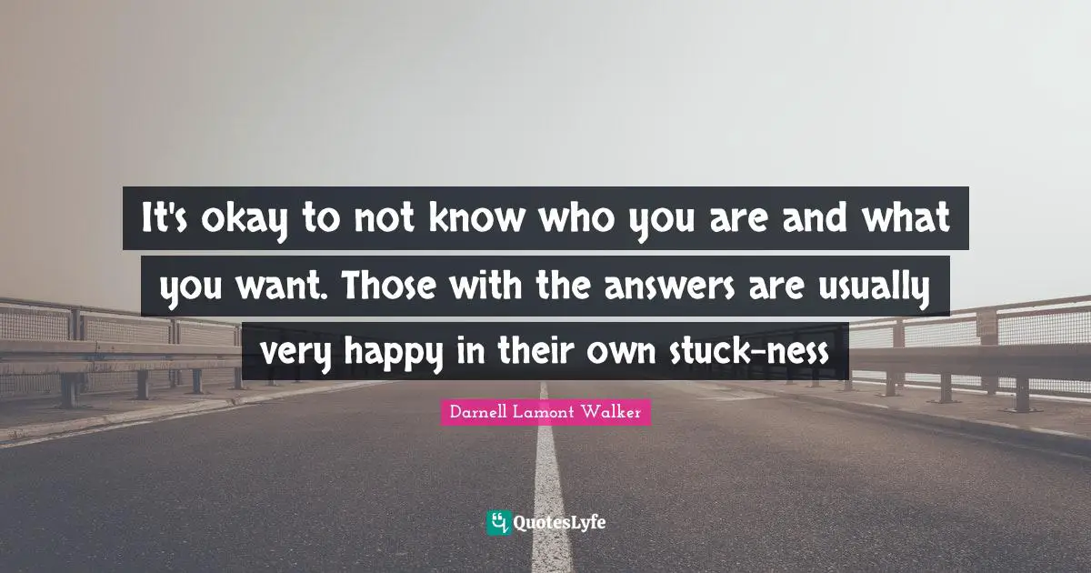 Darnell Lamont Walker Quotes: "It's okay to not know who you are and what you want. Those with the answers are usually very happy in their own stuck-ness"