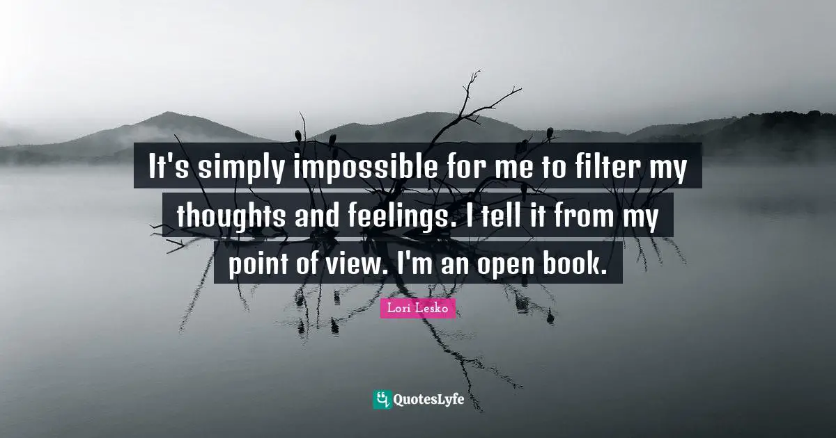 It's simply impossible for me to filter my thoughts and feelings. I tell it from my point of view. I'm an open book.