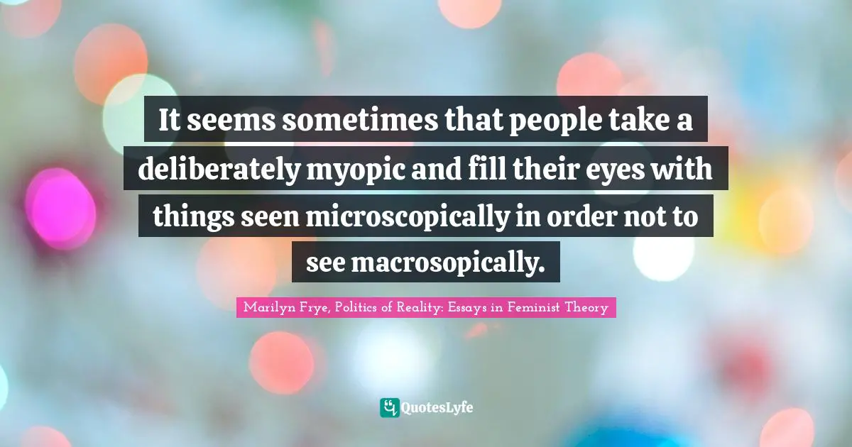 It seems sometimes that people take a deliberately myopic and fill their eyes with things seen microscopically in order not to see macrosopically.
