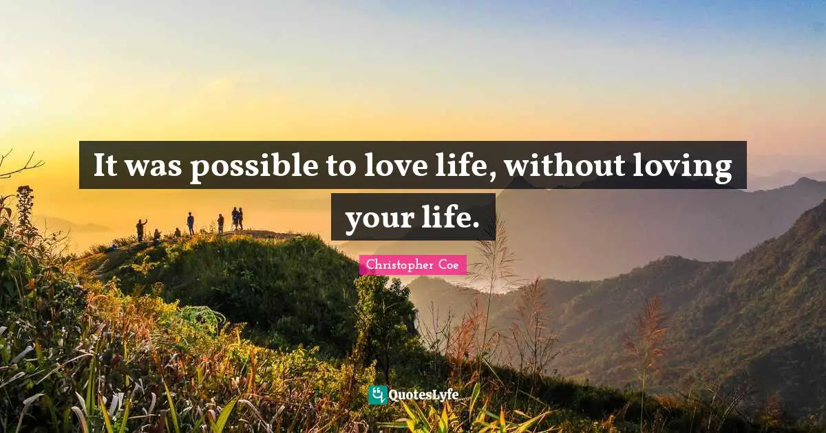 It was possible to love life, without loving your life.