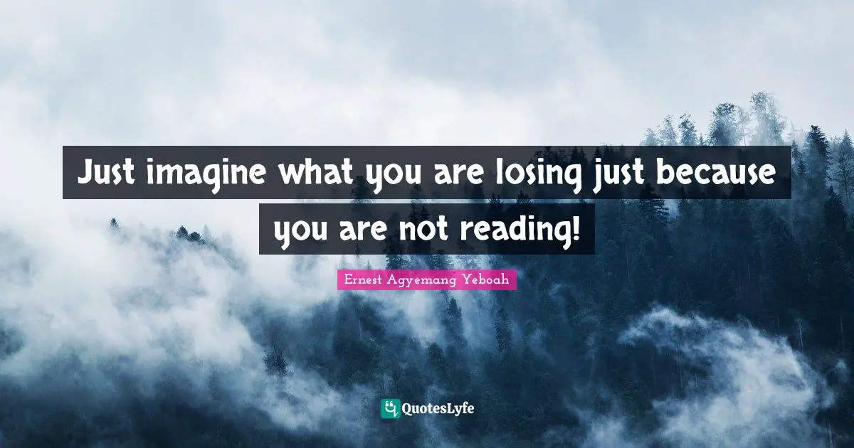 Just imagine what you are losing just because you are not reading!