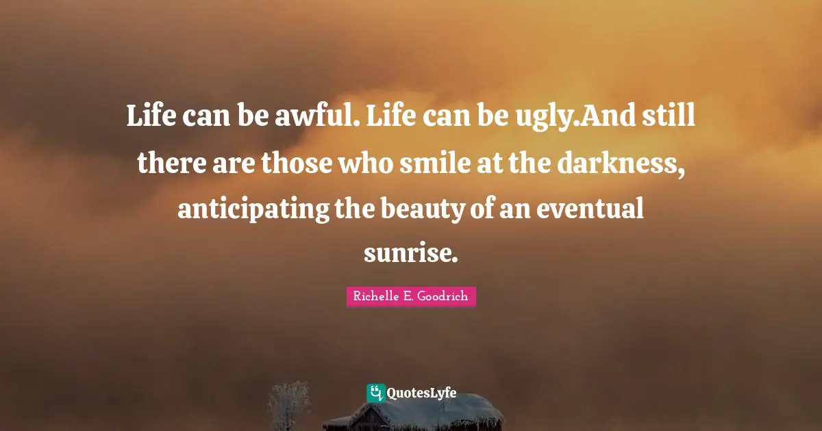 Life can be awful. Life can be ugly.And still there are those who smile at the darkness, anticipating the beauty of an eventual sunrise.