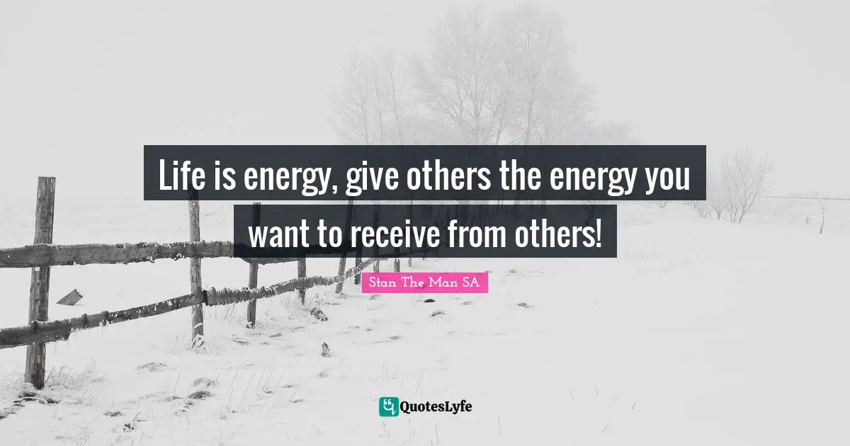 Life is energy, give others the energy you want to receive from others!