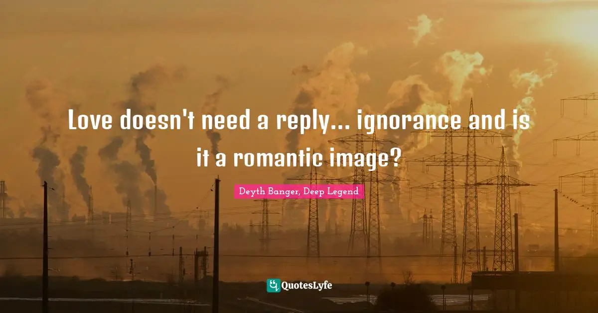 Love doesn't need a reply... ignorance and is it a romantic image?