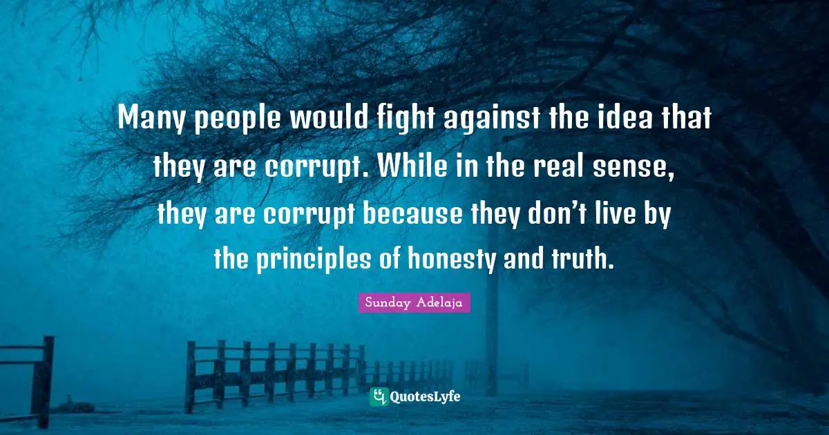 Many people would fight against the idea that they are corrupt. While in the real sense, they are corrupt because they don’t live by the principles of honesty and truth.