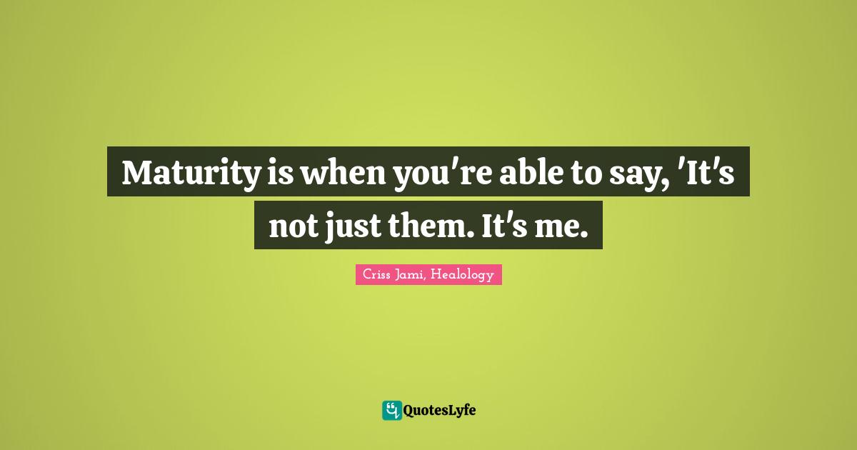 Criss Jami, Healology Quotes: Maturity is when you're able to say, 'It's not just them. It's me.