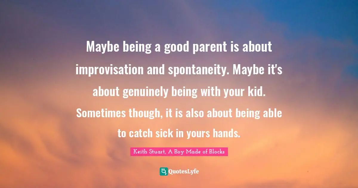 Maybe being a good parent is about improvisation and spontaneity. Maybe it's about genuinely being with your kid. Sometimes though, it is also about being able to catch sick in yours hands.