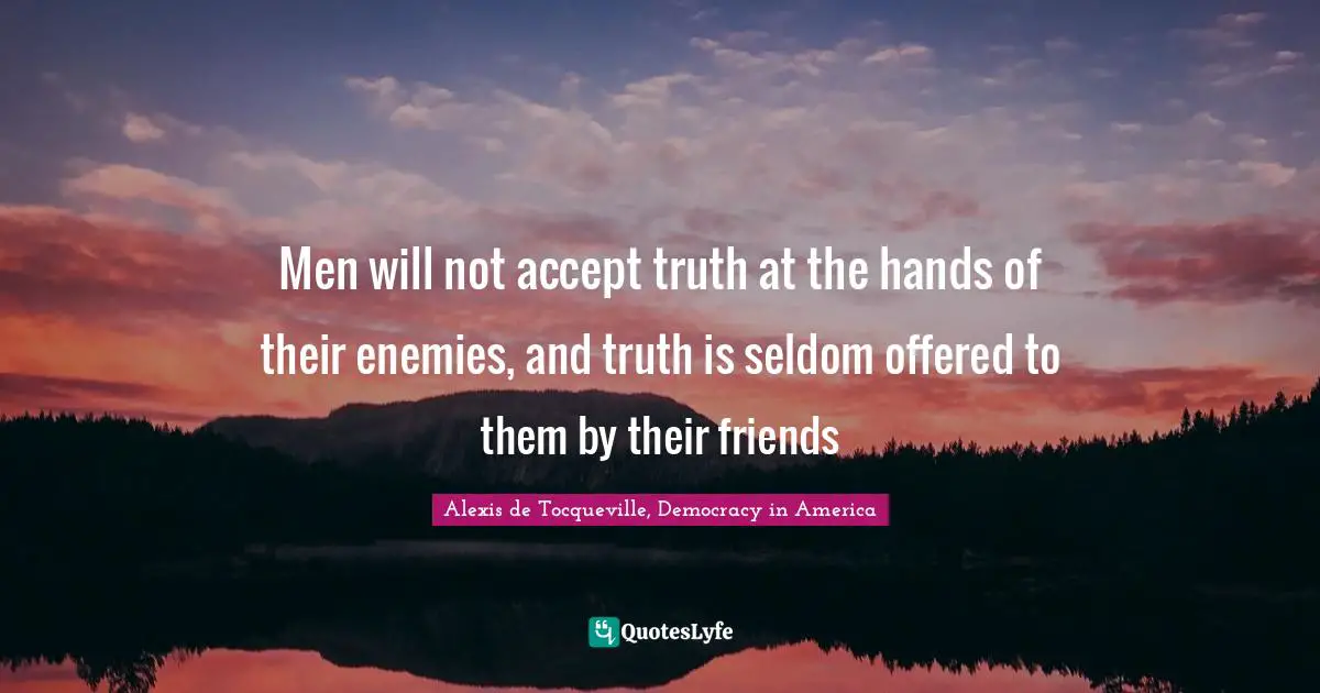 Men will not accept truth at the hands of their enemies, and truth is seldom offered to them by their friends